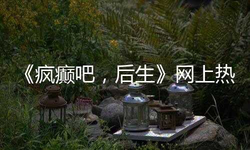 《疯癫吧，后生》网上热传，由山西聋人自导自演