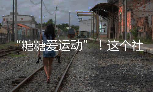 “糖糖爱运动”！这个社区的科普体验活动真有趣