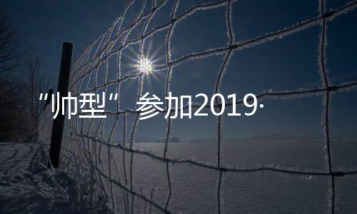 “帅型”参加2019·深圳国际体育博览会