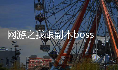 网游之我跟副本boss谈恋爱