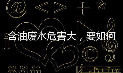 含油废水危害大，要如何处理？