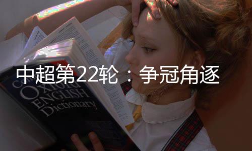 中超第22轮：争冠角逐激烈 保级形势胶着