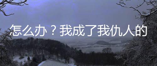 怎么办？我成了我仇人的妹妹！