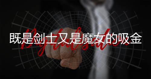 既是剑士又是魔女的吸金旅程