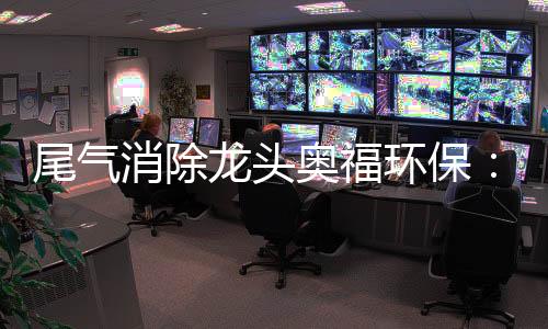 尾气消除龙头奥福环保：打破美日垄断，无惧周期波动