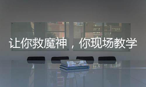 让你救魔神，你现场教学成魔之路