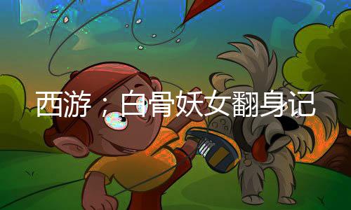 西游；白骨妖女翻身记